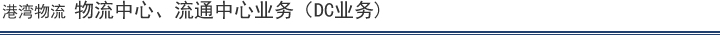 港湾物流 物流中心、流通中心业务（DC业务)