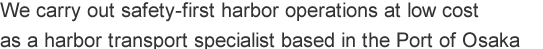 We carry out safety-first harbor operations at low cost as a harbor transport specialist based in the Port of Osaka