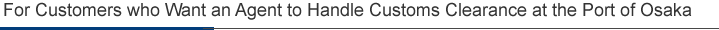 For Customers who Want an Agent to Handle Customs Clearance at the Port of Osaka