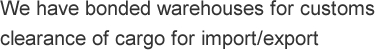 We have bonded warehouses for customs
clearance of cargo for import/export