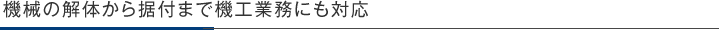機械の解体から据付まで機工業務にも対応