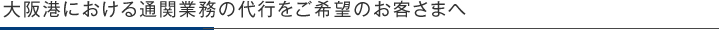 大阪港における通関業務の代行をご希望のお客さまへ