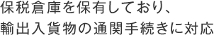 保税倉庫を保有しており、
輸出入貨物の通関手続きに対応