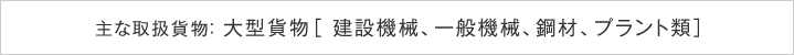 主な取扱貨物： 大型貨物［ 建設機械、一般機械、鋼材、プラント類］