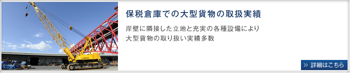 保税倉庫での大型貨物の取扱実績。岸壁に隣接した立地と各種設備により大型貨物の取扱実績多数